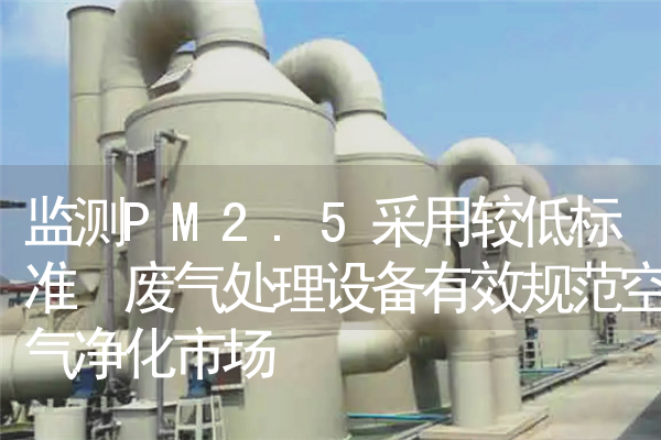 监测PM2.5采用较低标准 废气处理设备有效规范空气净化市场 